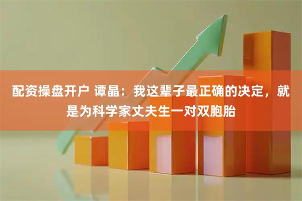 配资操盘开户 谭晶:我这辈子最正确的决定,就是为科学家丈夫生一对双胞胎
