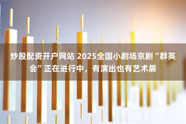 炒股配资开户网站 2025全国小剧场京剧“群英会”正在进行中，有演出也有艺术展