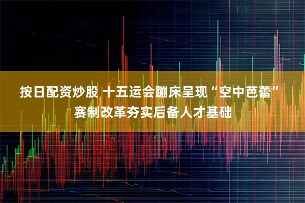 按日配资炒股 十五运会蹦床呈现“空中芭蕾” 赛制改革夯实后备人才基础