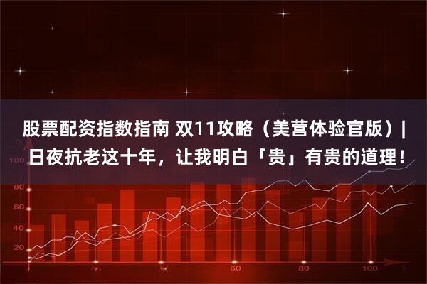 股票配资指数指南 双11攻略（美营体验官版）| 日夜抗老这十年，让我明白「贵」有贵的道理！
