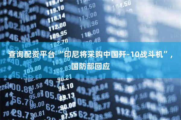 查询配资平台 “印尼将采购中国歼-10战斗机”，国防部回应