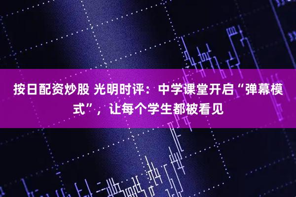 按日配资炒股 光明时评:中学课堂开启“弹幕模式”,让每个学生都被看见