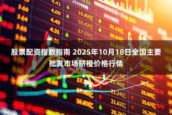股票配资指数指南 2025年10月18日全国主要批发市场脐橙价格行情