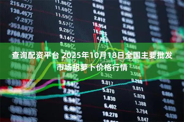 查询配资平台 2025年10月18日全国主要批发市场胡萝卜价格行情