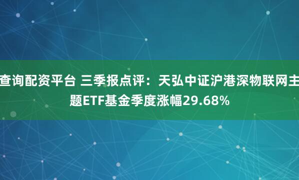 查询配资平台 三季报点评:天弘中证沪港深物联网主题ETF基金季度涨幅29.68%