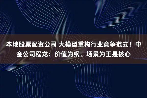 本地股票配资公司 大模型重构行业竞争范式！中金公司程龙：价值为纲、场景为王是核心