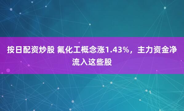 按日配资炒股 氟化工概念涨1.43%，主力资金净流入这些股