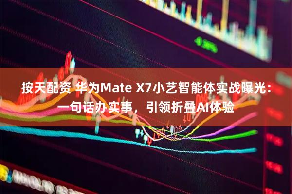 按天配资 华为Mate X7小艺智能体实战曝光：一句话办实事，引领折叠AI体验