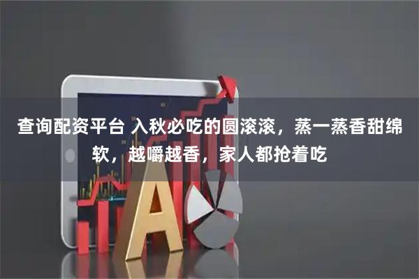 查询配资平台 入秋必吃的圆滚滚，蒸一蒸香甜绵软，越嚼越香，家人都抢着吃