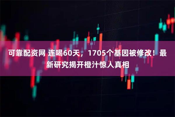 可靠配资网 连喝60天,1705个基因被修改!最新研究揭开橙汁惊人真相