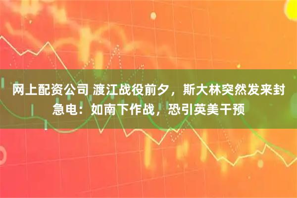 网上配资公司 渡江战役前夕,斯大林突然发来封急电:如南下作战,恐引英美干预