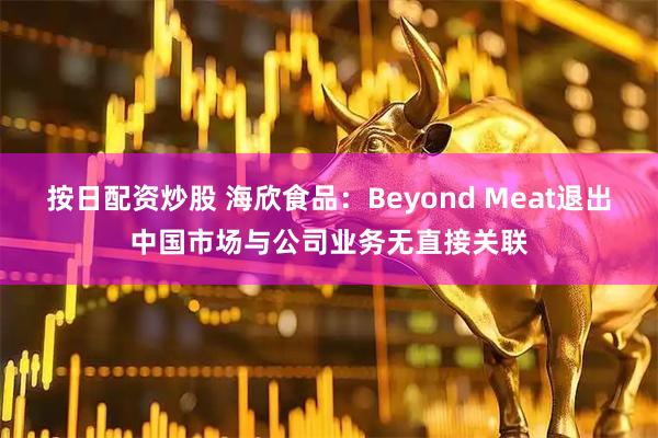 按日配资炒股 海欣食品:Beyond Meat退出中国市场与公司业务无直接关联