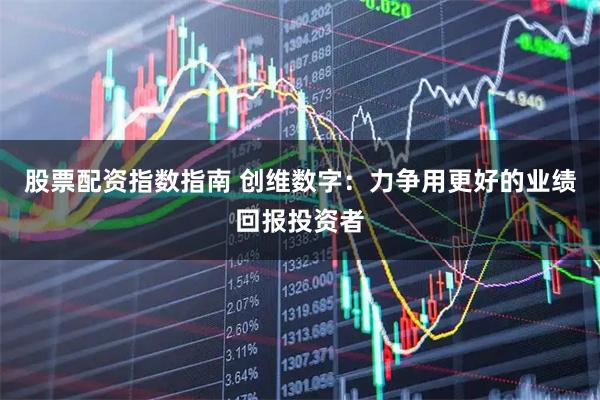 股票配资指数指南 创维数字:力争用更好的业绩回报投资者