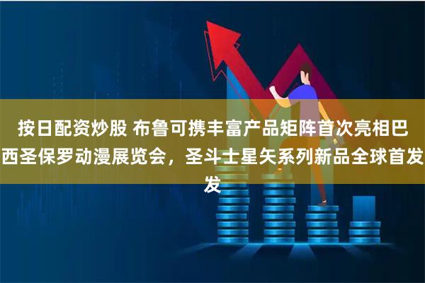 按日配资炒股 布鲁可携丰富产品矩阵首次亮相巴西圣保罗动漫展览会,圣斗士星矢系列新品全球首发