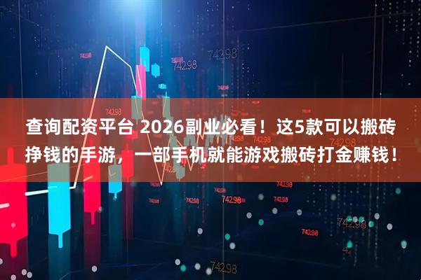 查询配资平台 2026副业必看！这5款可以搬砖挣钱的手游，一部手机就能游戏搬砖打金赚钱！