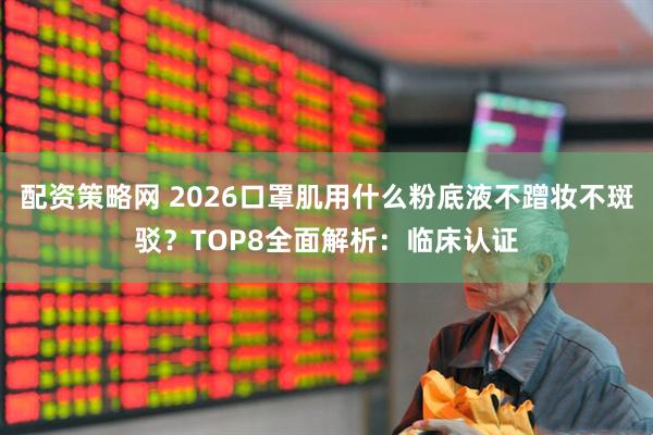 配资策略网 2026口罩肌用什么粉底液不蹭妆不斑驳？TOP8全面解析：临床认证