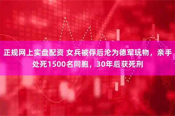 正规网上实盘配资 女兵被俘后沦为德军玩物，亲手处死1500名同胞，30年后获死刑