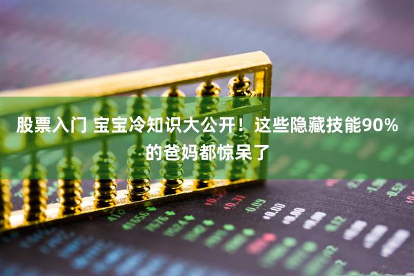 股票入门 宝宝冷知识大公开！这些隐藏技能90%的爸妈都惊呆了