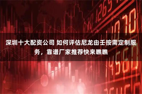 深圳十大配资公司 如何评估尼龙由壬按需定制服务,靠谱厂家推荐快来瞧瞧