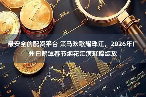最安全的配资平台 策马欢歌耀珠江,2026年广州白鹅潭春节烟花汇演璀璨绽放