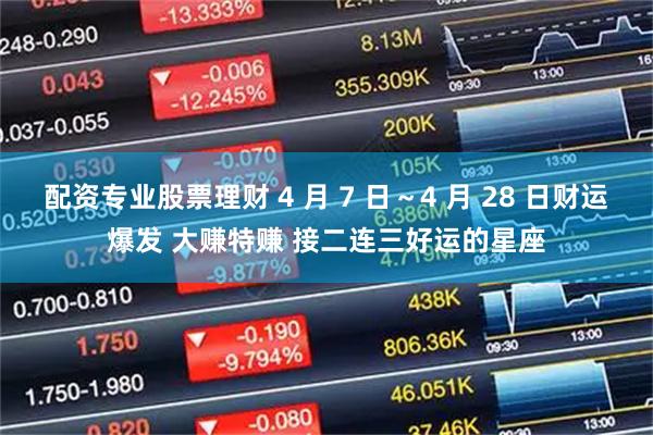 配资专业股票理财 4 月 7 日～4 月 28 日财运爆发 大赚特赚 接二连三好运的星座