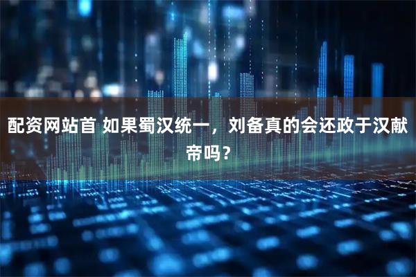 配资网站首 如果蜀汉统一，刘备真的会还政于汉献帝吗？