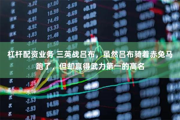 杠杆配资业务 三英战吕布，虽然吕布骑着赤兔马跑了，但却赢得武力第一的高名