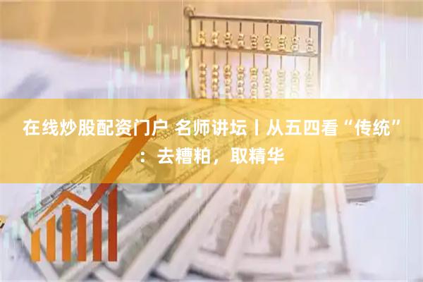 在线炒股配资门户 名师讲坛丨从五四看“传统”：去糟粕，取精华