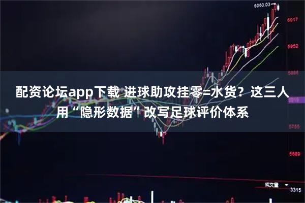配资论坛app下载 进球助攻挂零=水货？这三人用“隐形数据”改写足球评价体系