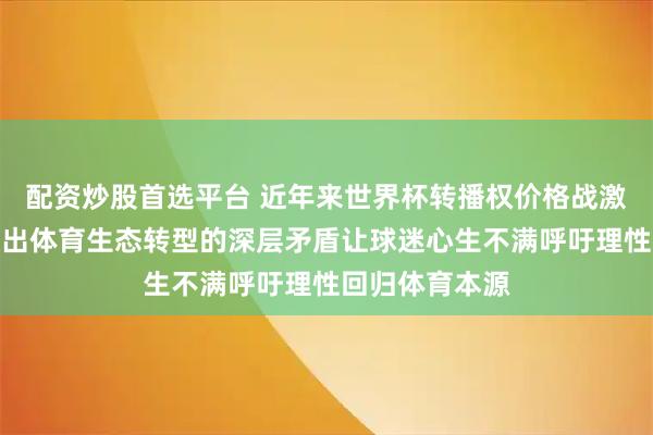 配资炒股首选平台 近年来世界杯转播权价格战激烈攀升，反映出体育生态转型的深层矛盾让球迷心生不满呼吁理性回归体育本源
