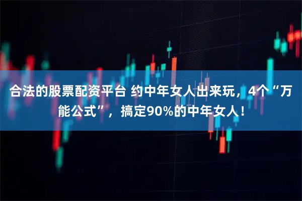 合法的股票配资平台 约中年女人出来玩，4个“万能公式”，搞定90%的中年女人！