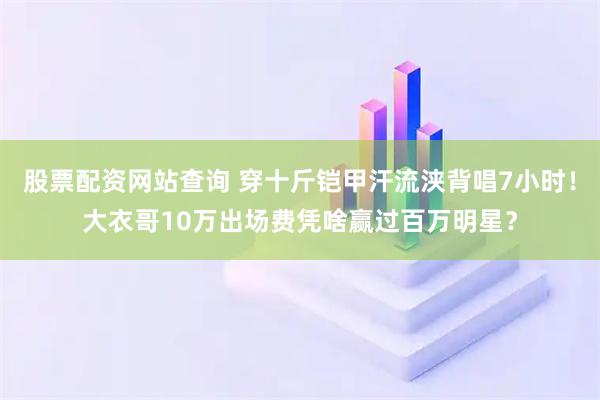 股票配资网站查询 穿十斤铠甲汗流浃背唱7小时！大衣哥10万出场费凭啥赢过百万明星？