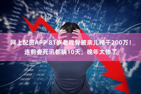 网上配资APP 81岁老戏骨被亲儿榨干200万！连前妻死讯都瞒10天，晚年太惨了