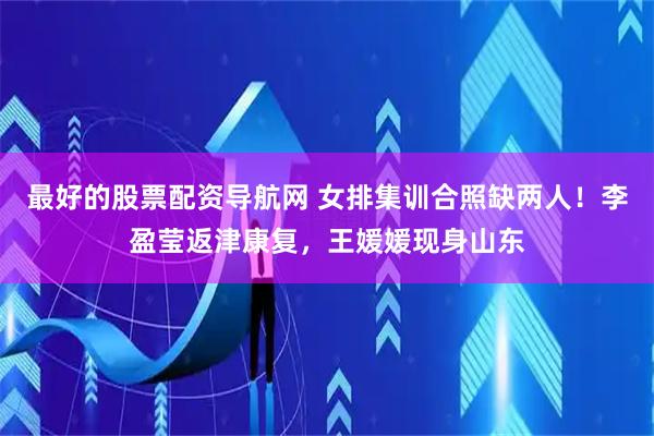 最好的股票配资导航网 女排集训合照缺两人！李盈莹返津康复，王媛媛现身山东