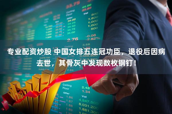 专业配资炒股 中国女排五连冠功臣，退役后因病去世，其骨灰中发现数枚钢钉！
