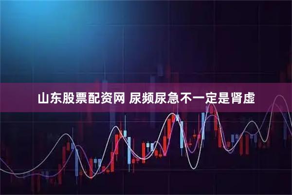 山东股票配资网 尿频尿急不一定是肾虚