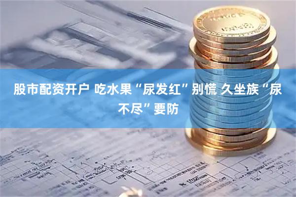 股市配资开户 吃水果“尿发红”别慌 久坐族“尿不尽”要防