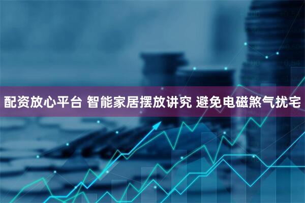 配资放心平台 智能家居摆放讲究 避免电磁煞气扰宅