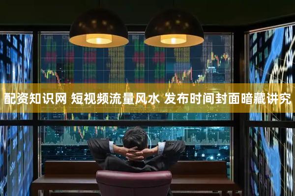 配资知识网 短视频流量风水 发布时间封面暗藏讲究