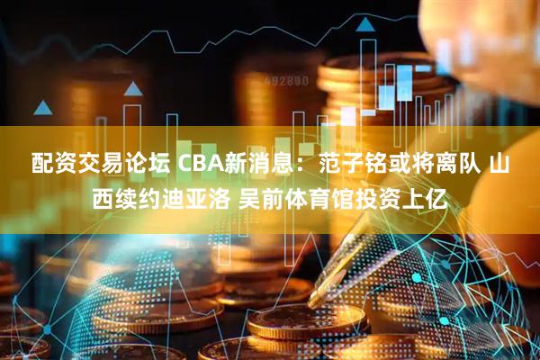 配资交易论坛 CBA新消息：范子铭或将离队 山西续约迪亚洛 吴前体育馆投资上亿