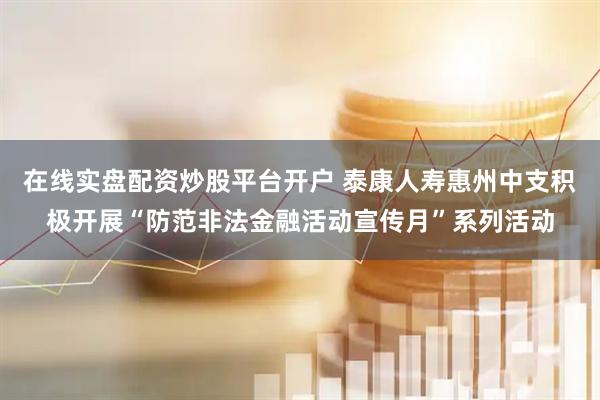 在线实盘配资炒股平台开户 泰康人寿惠州中支积极开展“防范非法金融活动宣传月”系列活动