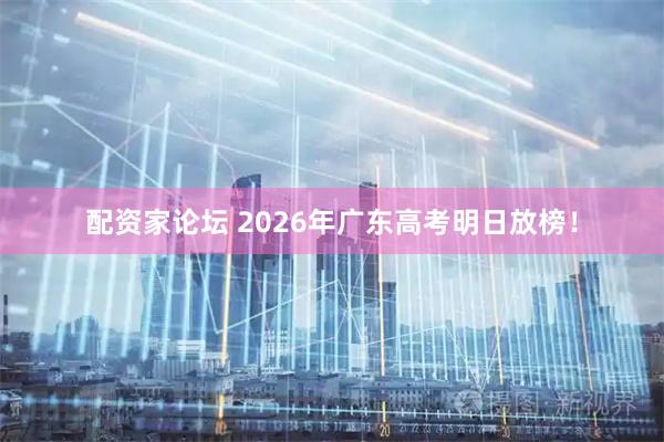 配资家论坛 2026年广东高考明日放榜！