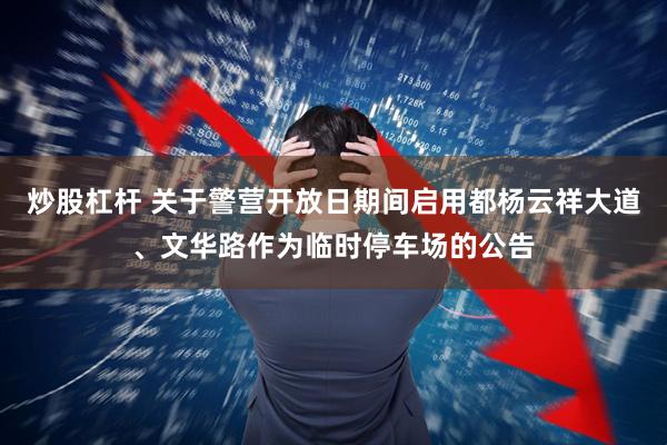 炒股杠杆 关于警营开放日期间启用都杨云祥大道、文华路作为临时停车场的公告