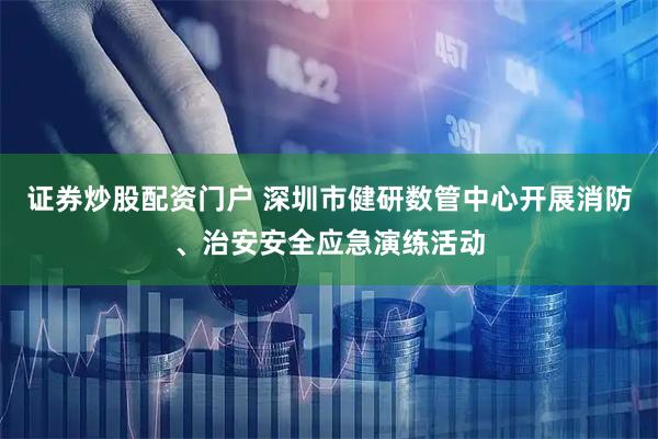 证券炒股配资门户 深圳市健研数管中心开展消防、治安安全应急演练活动