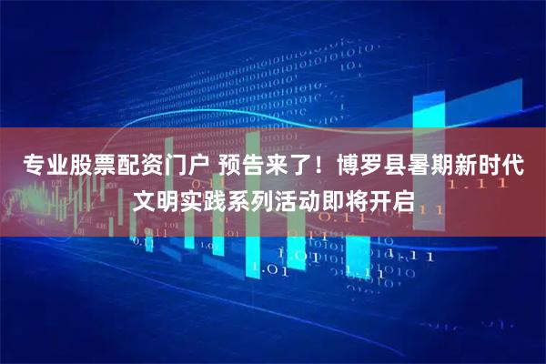 专业股票配资门户 预告来了！博罗县暑期新时代文明实践系列活动即将开启