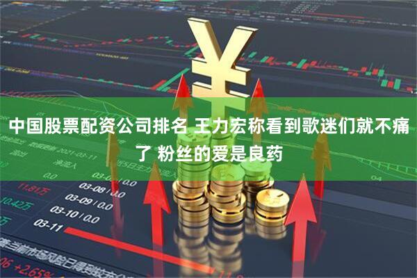 中国股票配资公司排名 王力宏称看到歌迷们就不痛了 粉丝的爱是良药