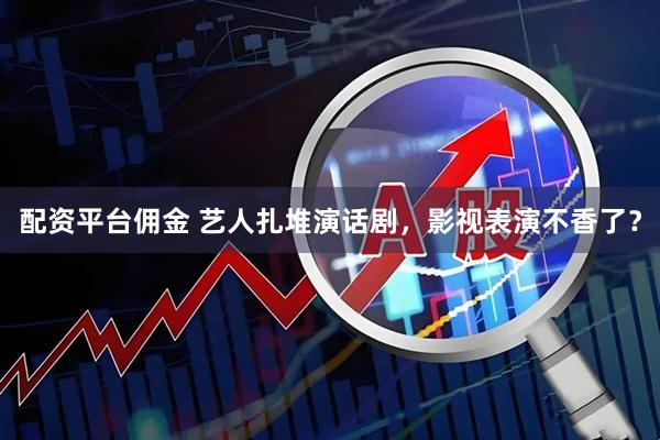 配资平台佣金 艺人扎堆演话剧，影视表演不香了？