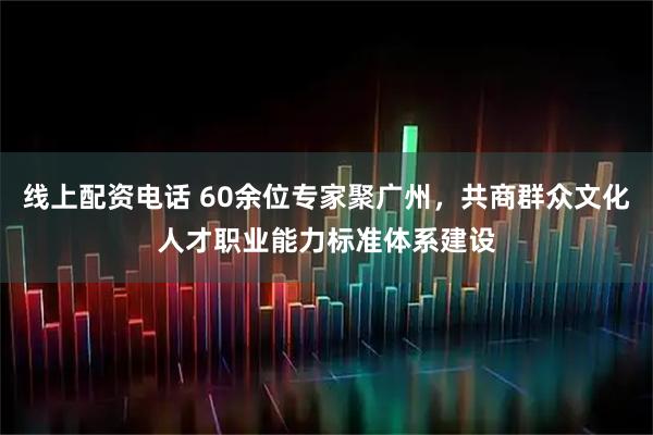 线上配资电话 60余位专家聚广州，共商群众文化人才职业能力标准体系建设