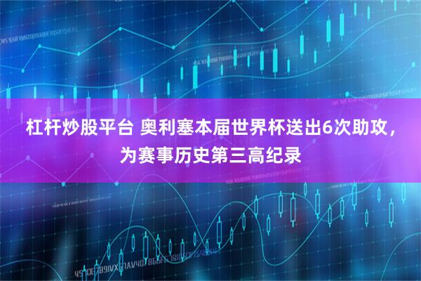 杠杆炒股平台 奥利塞本届世界杯送出6次助攻，为赛事历史第三高纪录