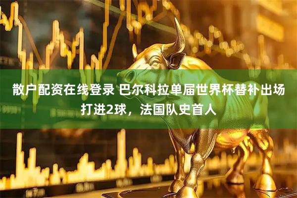 散户配资在线登录 巴尔科拉单届世界杯替补出场打进2球，法国队史首人